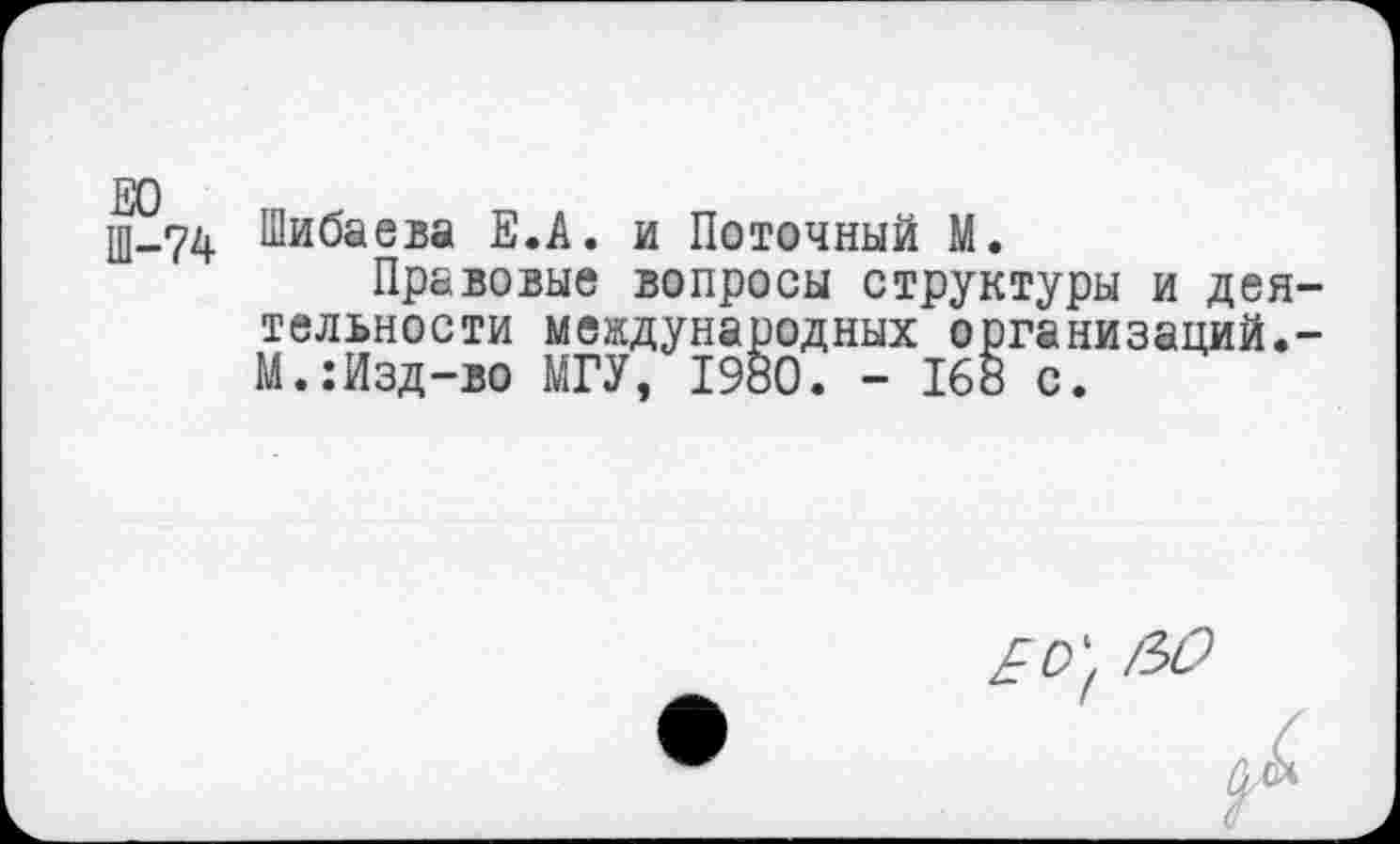 ﻿ЕО Ш-74
Шибаева Е.А. и Поточный М.
Правовые вопросы структуры и деятельности международных организаций.-М.:Изд-во МГУ, 1980. - 168 с.
/ЪО